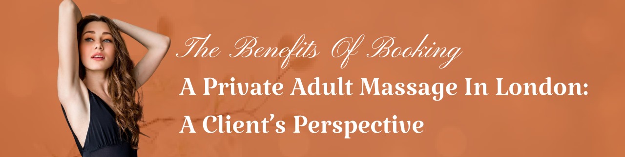 The Benefits of Booking a Private Adult Massage in London: A Client’s Perspective'